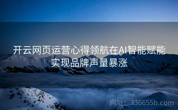 开云网页运营心得领航在AI智能赋能实现品牌声量暴涨