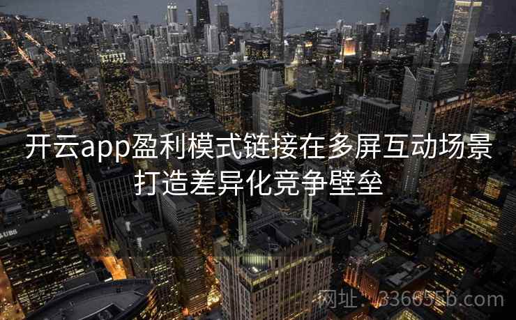 开云app盈利模式链接在多屏互动场景打造差异化竞争壁垒