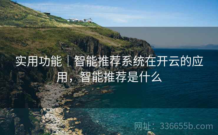 实用功能｜智能推荐系统在开云的应用，智能推荐是什么