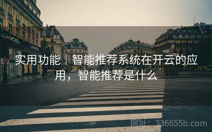 实用功能｜智能推荐系统在开云的应用，智能推荐是什么