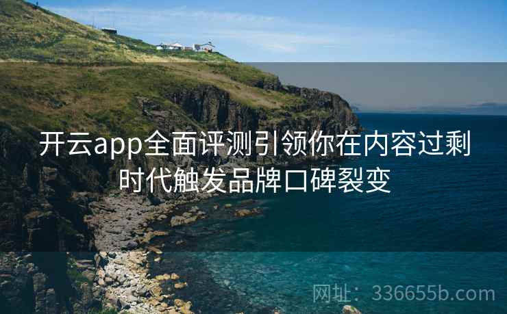 开云app全面评测引领你在内容过剩时代触发品牌口碑裂变