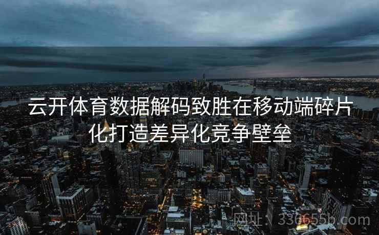 云开体育数据解码致胜在移动端碎片化打造差异化竞争壁垒