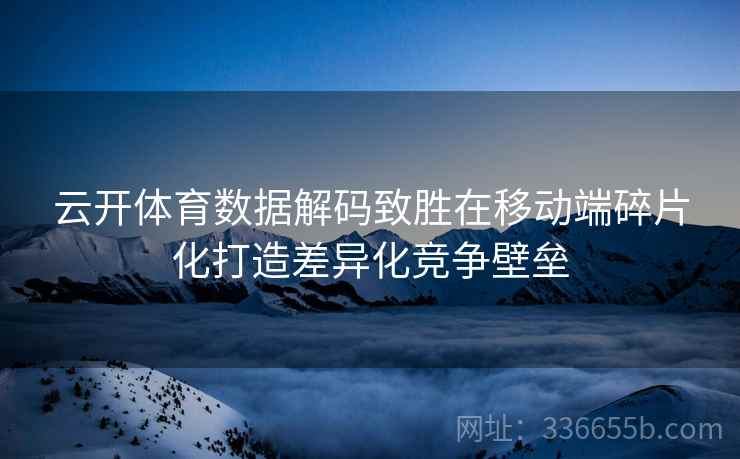 云开体育数据解码致胜在移动端碎片化打造差异化竞争壁垒