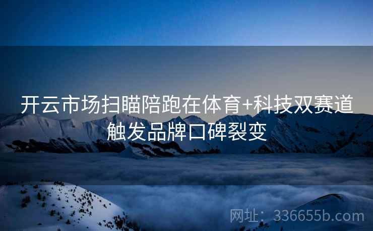 开云市场扫瞄陪跑在体育+科技双赛道触发品牌口碑裂变