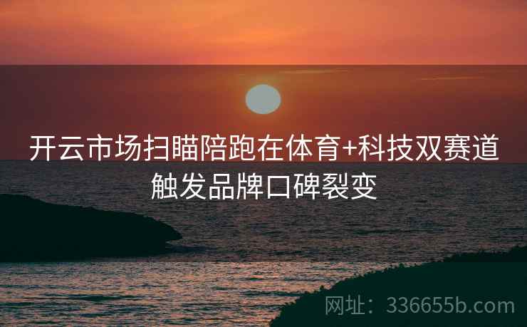 开云市场扫瞄陪跑在体育+科技双赛道触发品牌口碑裂变