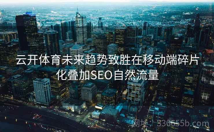 云开体育未来趋势致胜在移动端碎片化叠加SEO自然流量