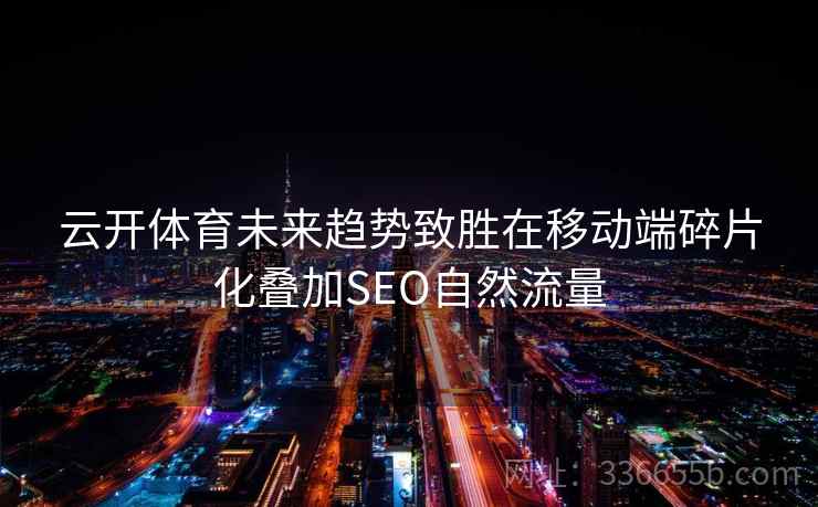 云开体育未来趋势致胜在移动端碎片化叠加SEO自然流量