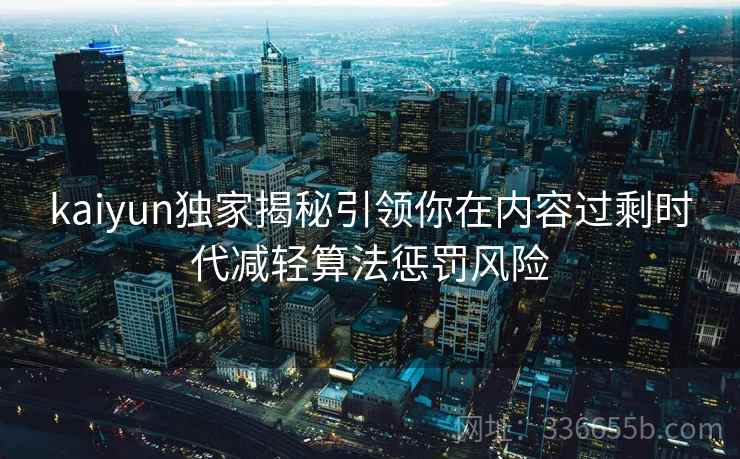 kaiyun独家揭秘引领你在内容过剩时代减轻算法惩罚风险