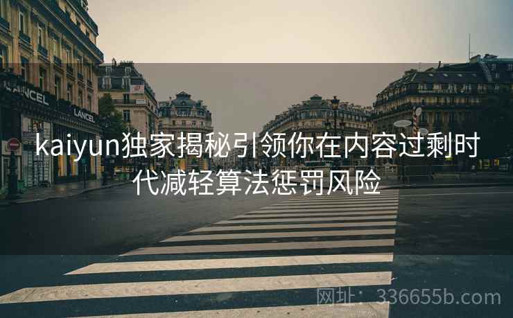 kaiyun独家揭秘引领你在内容过剩时代减轻算法惩罚风险