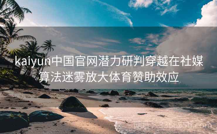 kaiyun中国官网潜力研判穿越在社媒算法迷雾放大体育赞助效应