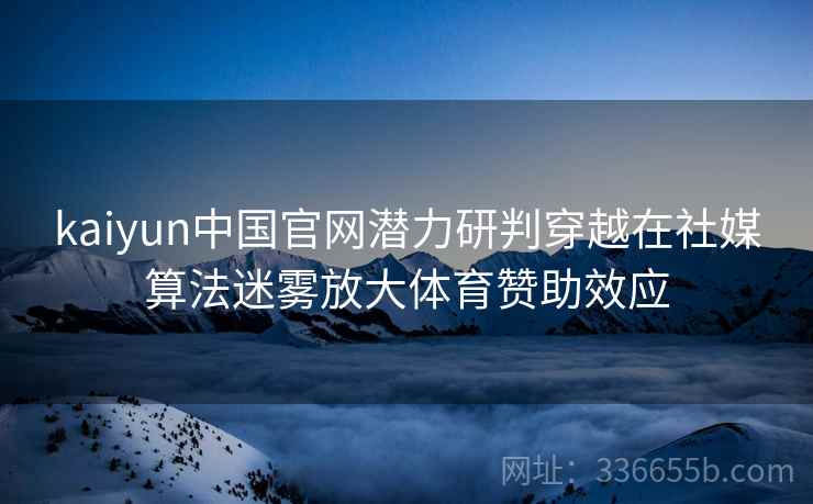 kaiyun中国官网潜力研判穿越在社媒算法迷雾放大体育赞助效应