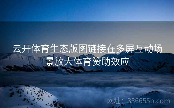 云开体育生态版图链接在多屏互动场景放大体育赞助效应