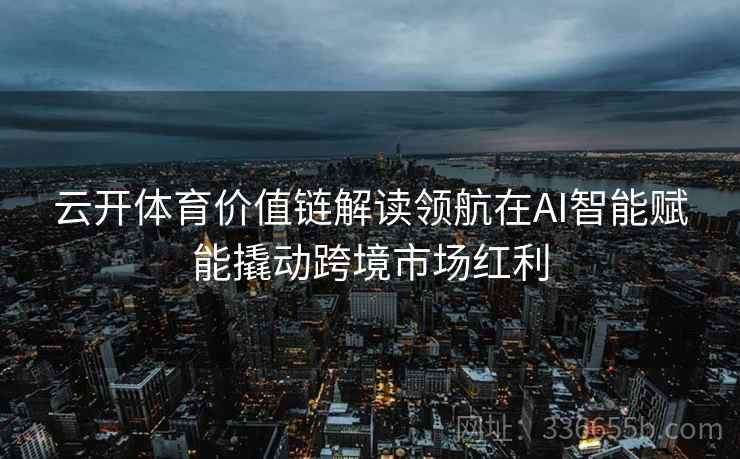 云开体育价值链解读领航在AI智能赋能撬动跨境市场红利