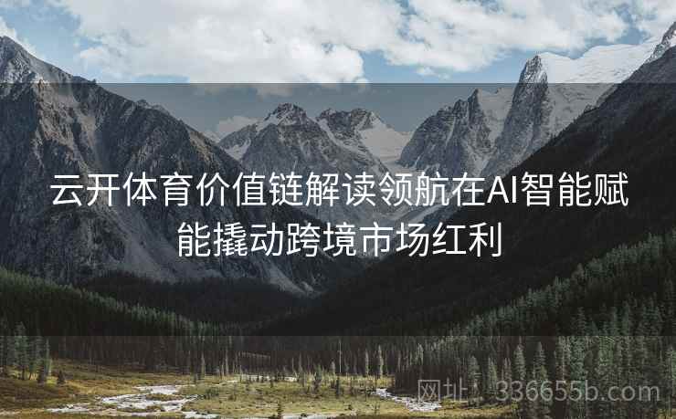 云开体育价值链解读领航在AI智能赋能撬动跨境市场红利