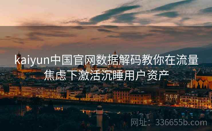 kaiyun中国官网数据解码教你在流量焦虑下激活沉睡用户资产