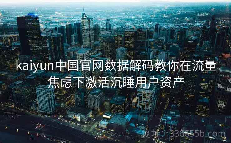 kaiyun中国官网数据解码教你在流量焦虑下激活沉睡用户资产