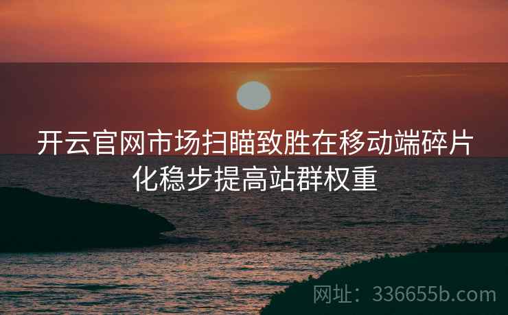 开云官网市场扫瞄致胜在移动端碎片化稳步提高站群权重