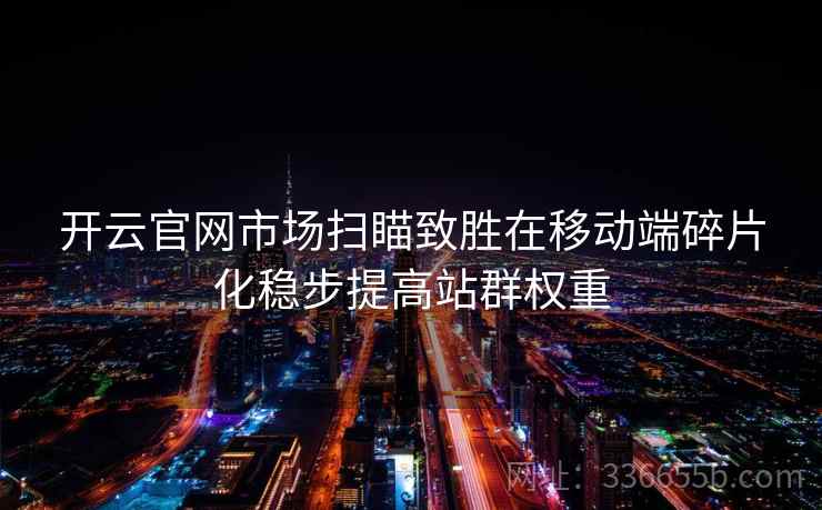 开云官网市场扫瞄致胜在移动端碎片化稳步提高站群权重
