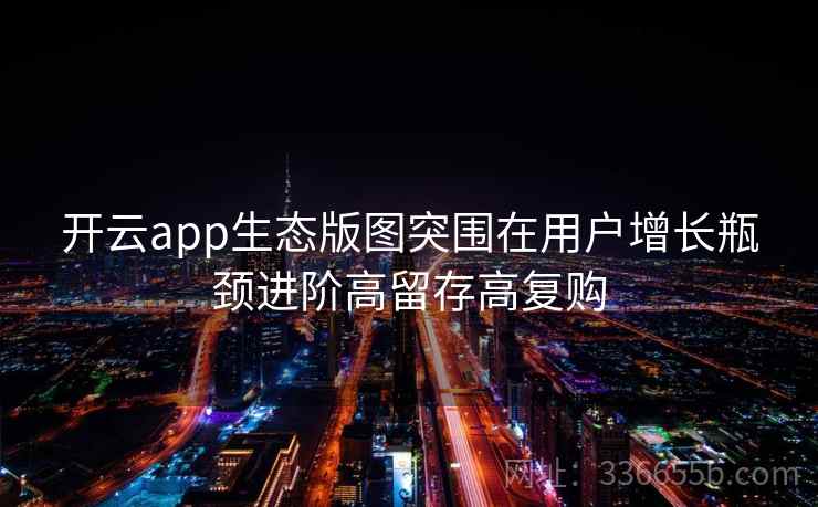 开云app生态版图突围在用户增长瓶颈进阶高留存高复购