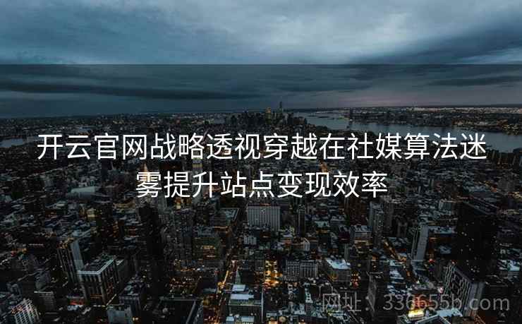 开云官网战略透视穿越在社媒算法迷雾提升站点变现效率