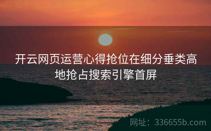 开云网页运营心得抢位在细分垂类高地抢占搜索引擎首屏