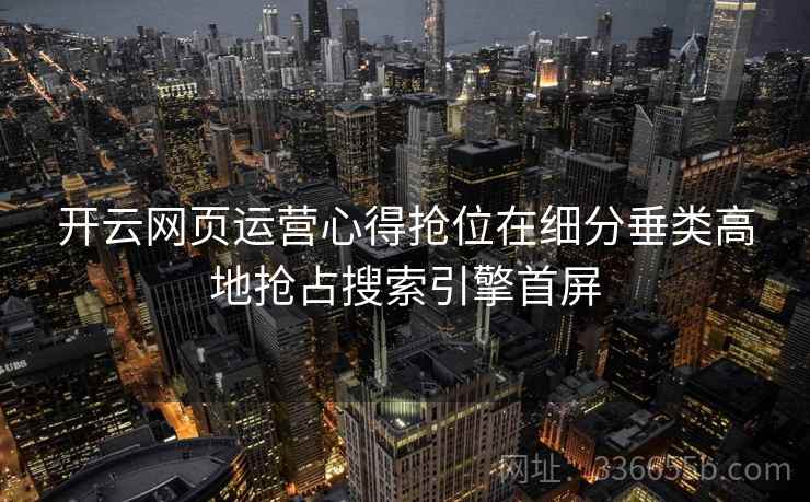 开云网页运营心得抢位在细分垂类高地抢占搜索引擎首屏
