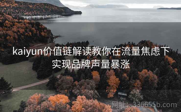 kaiyun价值链解读教你在流量焦虑下实现品牌声量暴涨