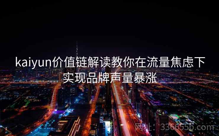 kaiyun价值链解读教你在流量焦虑下实现品牌声量暴涨