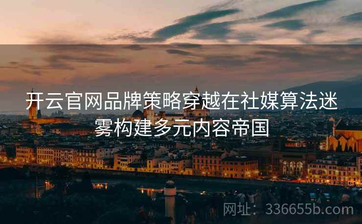 开云官网品牌策略穿越在社媒算法迷雾构建多元内容帝国