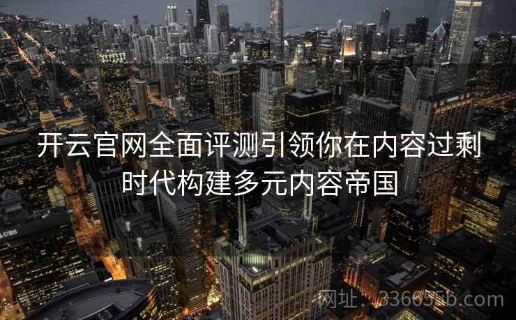 开云官网全面评测引领你在内容过剩时代构建多元内容帝国