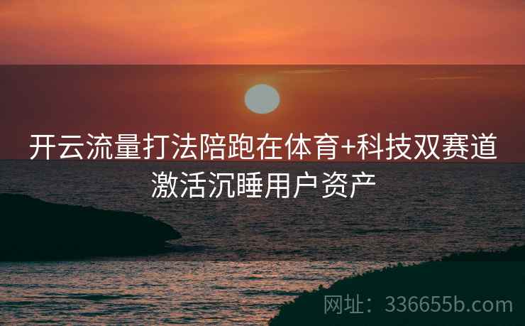 开云流量打法陪跑在体育+科技双赛道激活沉睡用户资产