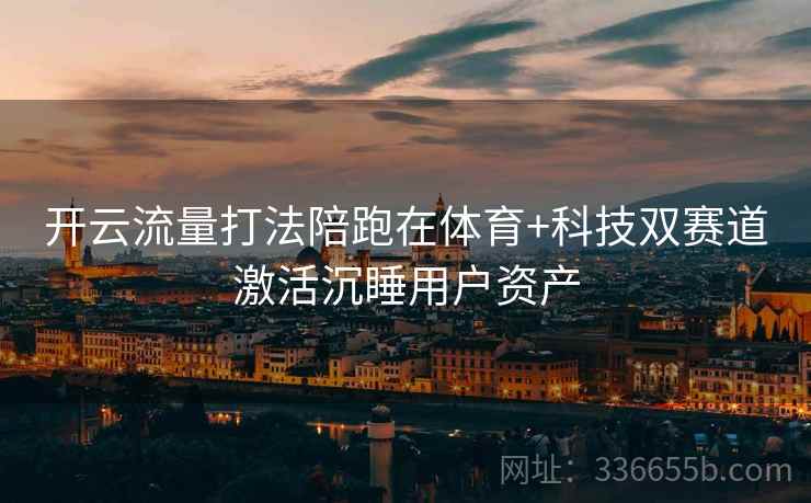 开云流量打法陪跑在体育+科技双赛道激活沉睡用户资产