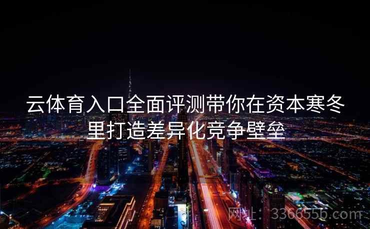 云体育入口全面评测带你在资本寒冬里打造差异化竞争壁垒