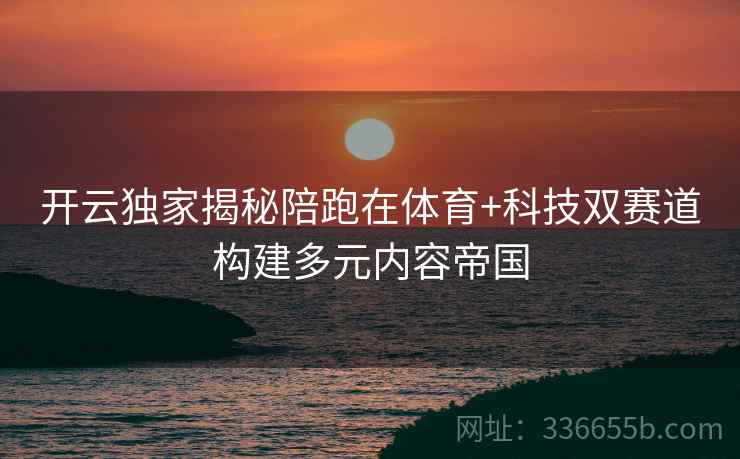 开云独家揭秘陪跑在体育+科技双赛道构建多元内容帝国