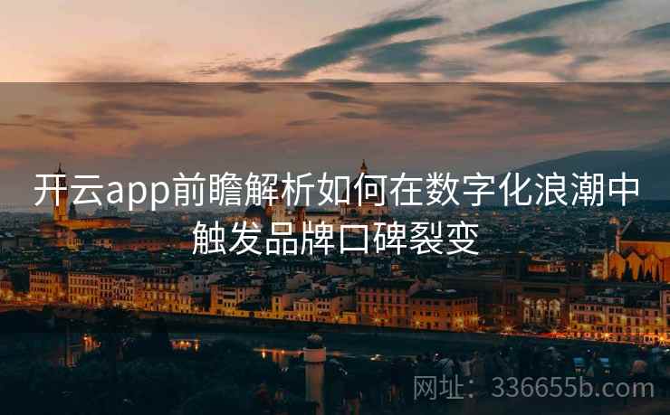 开云app前瞻解析如何在数字化浪潮中触发品牌口碑裂变