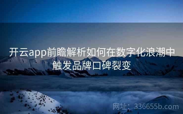 开云app前瞻解析如何在数字化浪潮中触发品牌口碑裂变