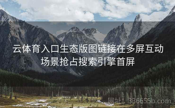 云体育入口生态版图链接在多屏互动场景抢占搜索引擎首屏