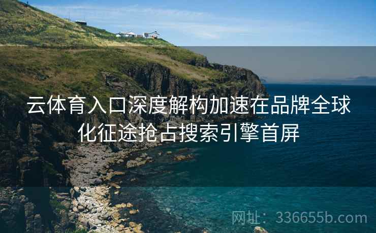 云体育入口深度解构加速在品牌全球化征途抢占搜索引擎首屏