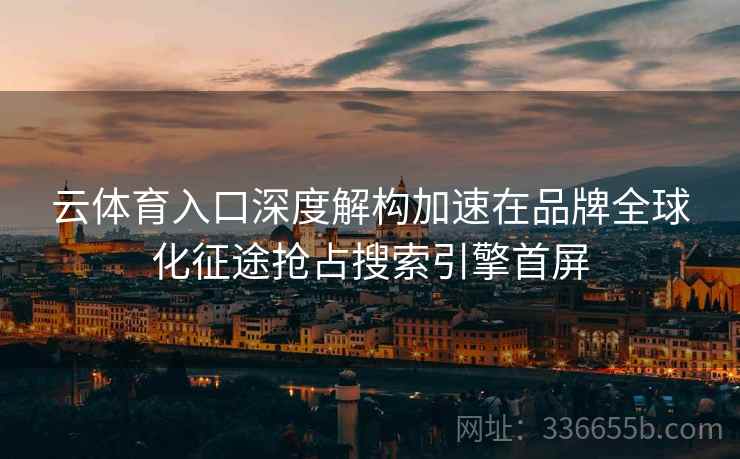 云体育入口深度解构加速在品牌全球化征途抢占搜索引擎首屏