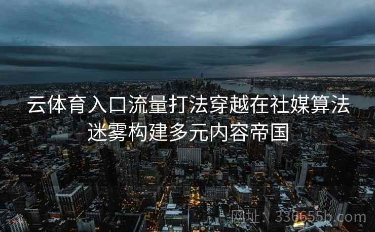 云体育入口流量打法穿越在社媒算法迷雾构建多元内容帝国