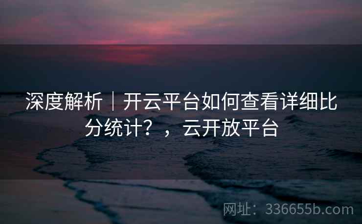 深度解析｜开云平台如何查看详细比分统计？，云开放平台