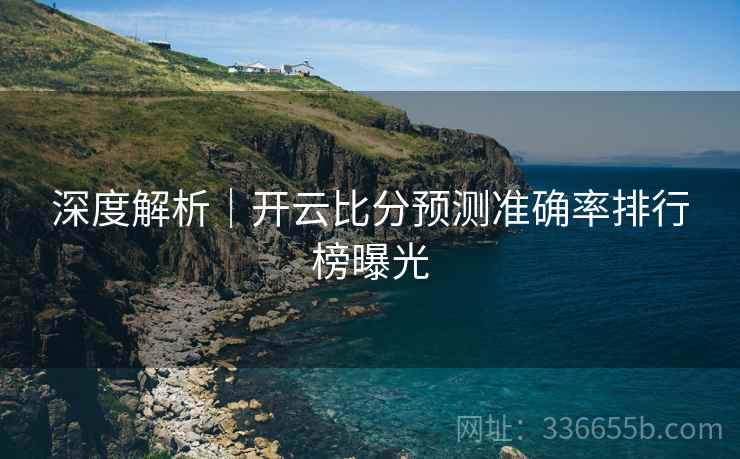 深度解析｜开云比分预测准确率排行榜曝光