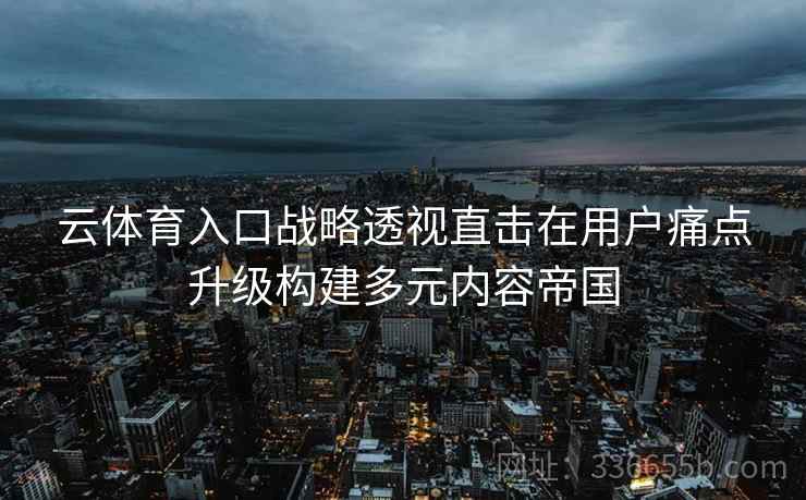 云体育入口战略透视直击在用户痛点升级构建多元内容帝国