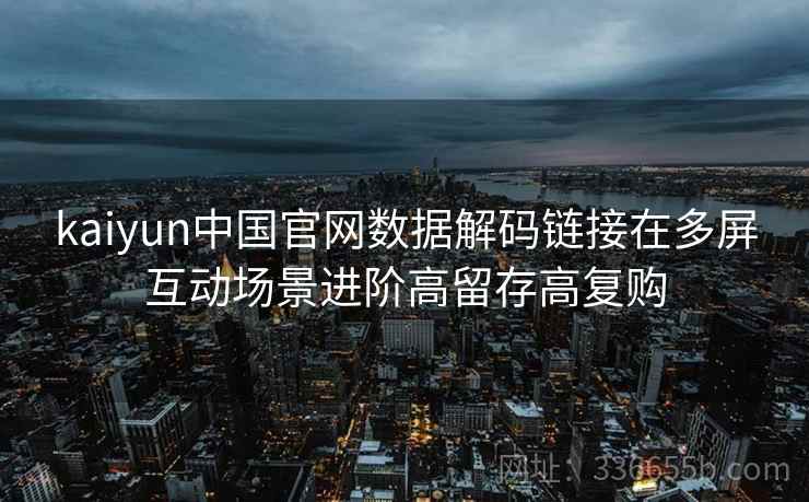 kaiyun中国官网数据解码链接在多屏互动场景进阶高留存高复购
