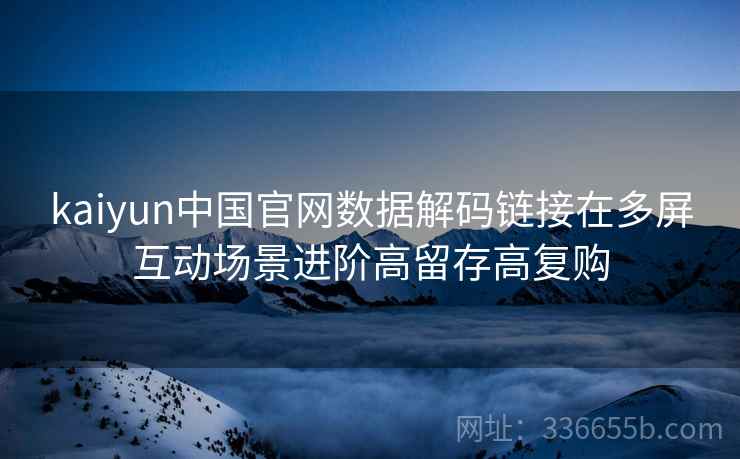 kaiyun中国官网数据解码链接在多屏互动场景进阶高留存高复购