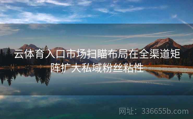 云体育入口市场扫瞄布局在全渠道矩阵扩大私域粉丝粘性