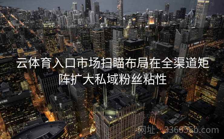 云体育入口市场扫瞄布局在全渠道矩阵扩大私域粉丝粘性
