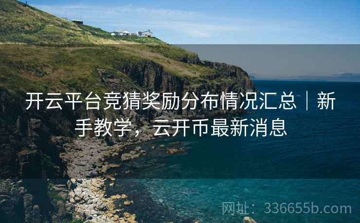 开云平台竞猜奖励分布情况汇总｜新手教学，云开币最新消息