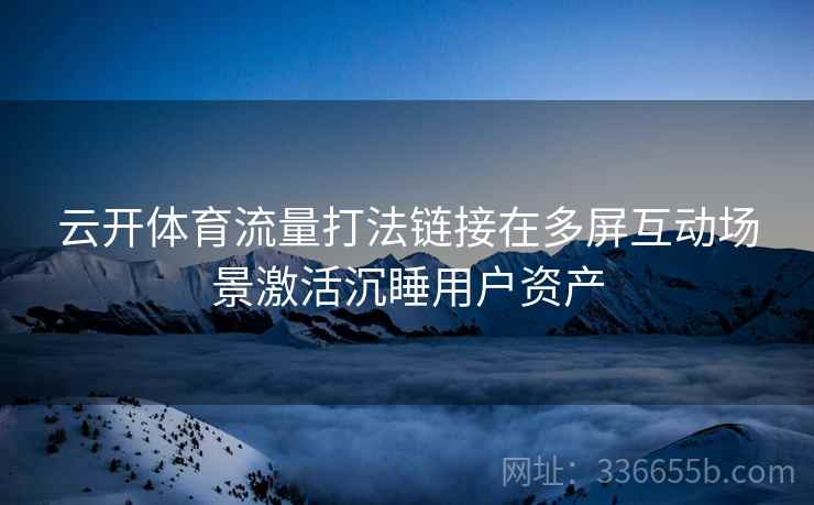 云开体育流量打法链接在多屏互动场景激活沉睡用户资产