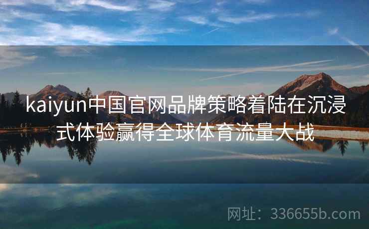 kaiyun中国官网品牌策略着陆在沉浸式体验赢得全球体育流量大战